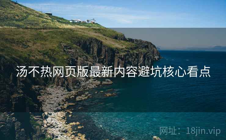 汤不热网页版最新内容避坑核心看点