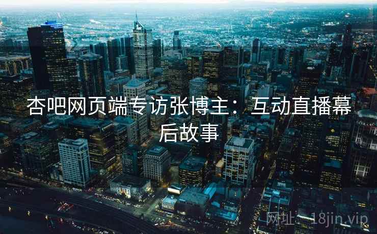 杏吧网页端专访张博主：互动直播幕后故事