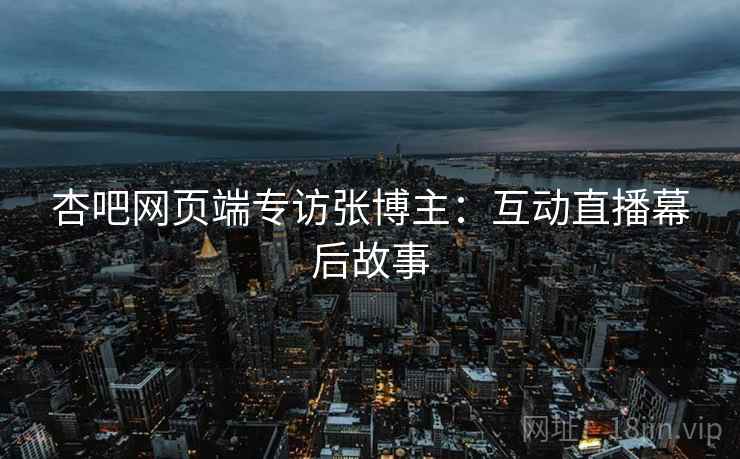 杏吧网页端专访张博主：互动直播幕后故事