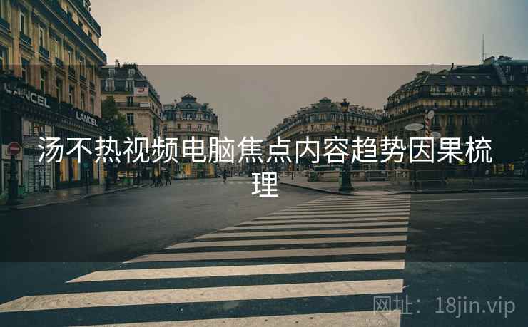 汤不热视频电脑焦点内容趋势因果梳理