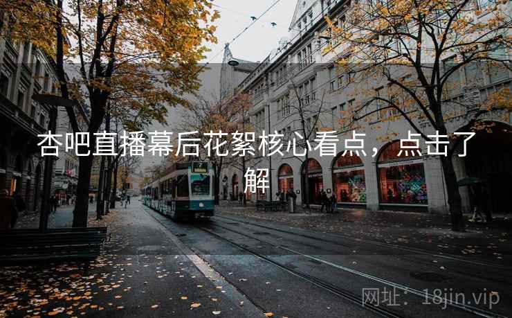 杏吧直播幕后花絮核心看点，点击了解