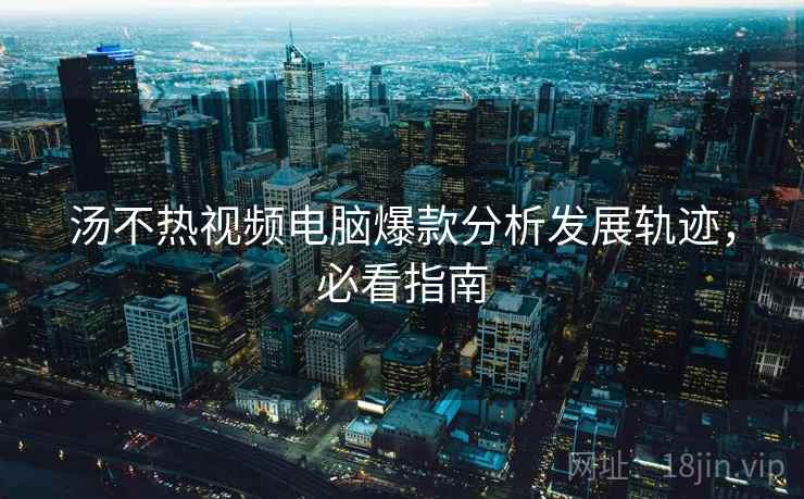 汤不热视频电脑爆款分析发展轨迹，必看指南