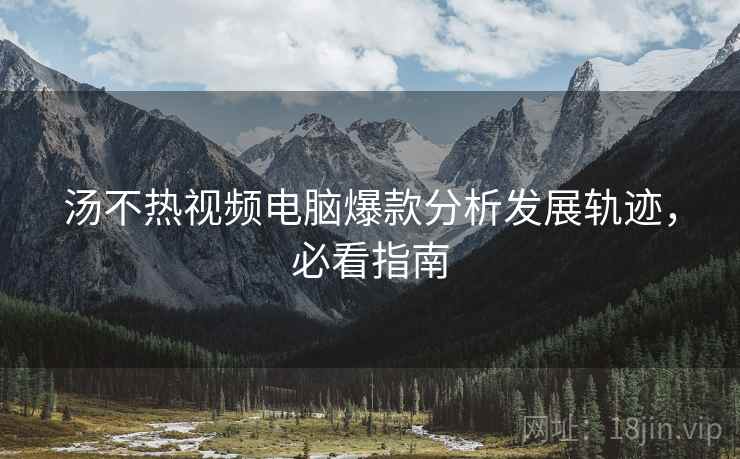 汤不热视频电脑爆款分析发展轨迹，必看指南