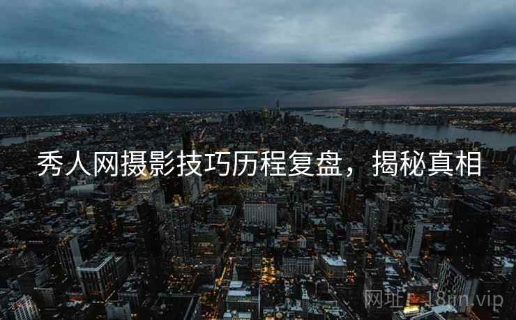 秀人网摄影技巧历程复盘，揭秘真相