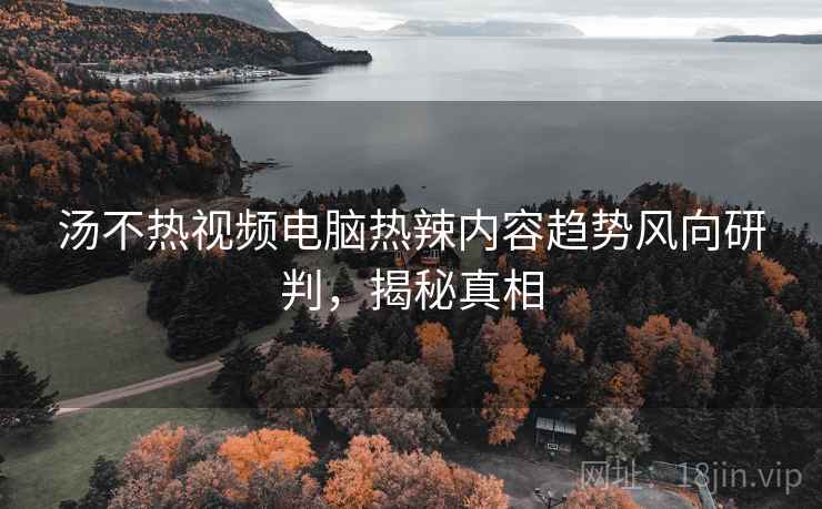 汤不热视频电脑热辣内容趋势风向研判，揭秘真相