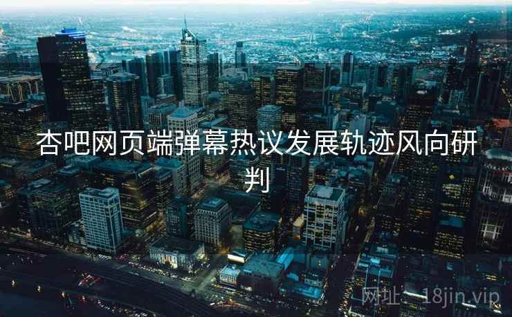 杏吧网页端弹幕热议发展轨迹风向研判