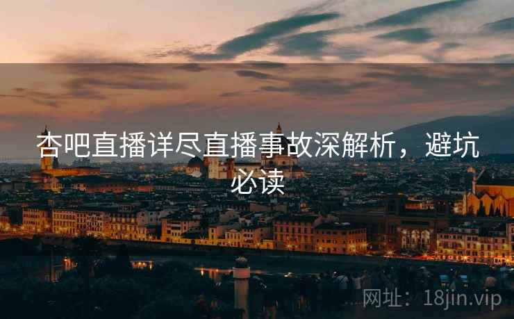 杏吧直播详尽直播事故深解析，避坑必读