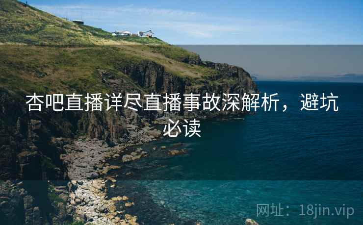 杏吧直播详尽直播事故深解析，避坑必读