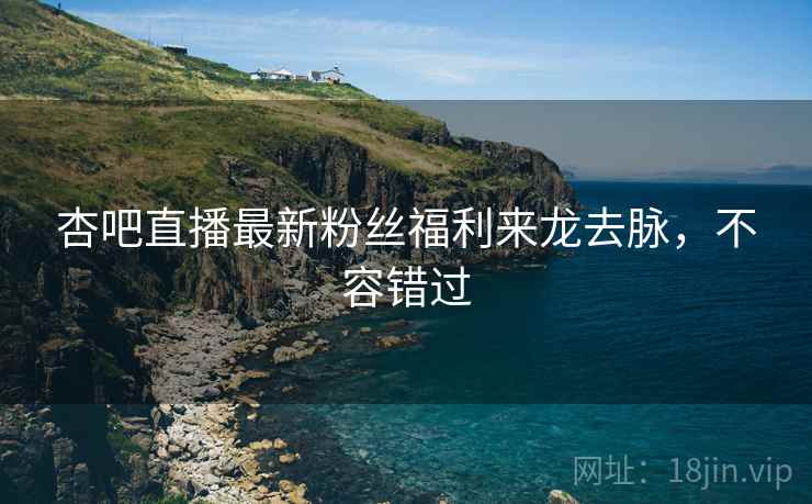 杏吧直播最新粉丝福利来龙去脉，不容错过