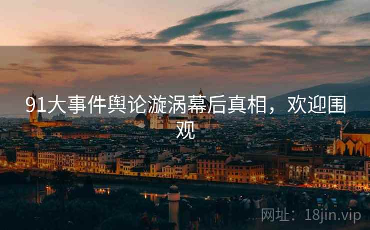 91大事件舆论漩涡幕后真相，欢迎围观