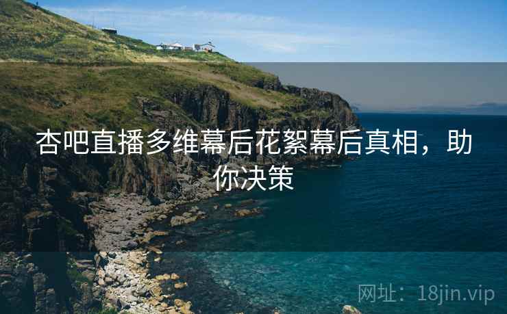 杏吧直播多维幕后花絮幕后真相，助你决策