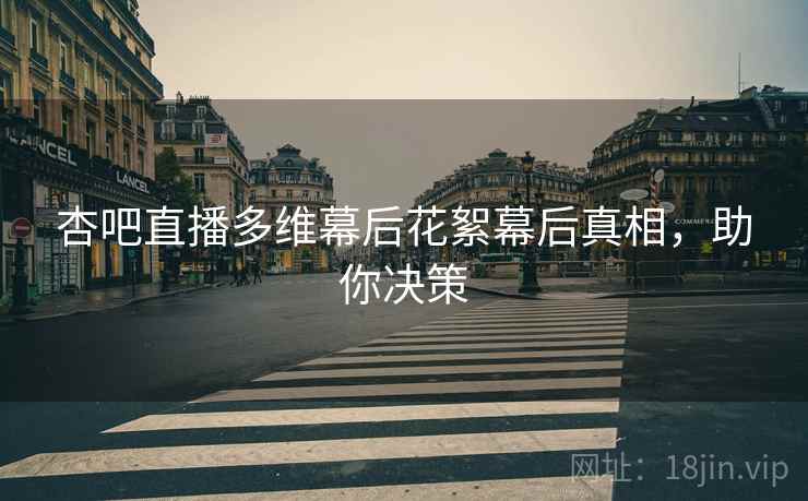 杏吧直播多维幕后花絮幕后真相，助你决策