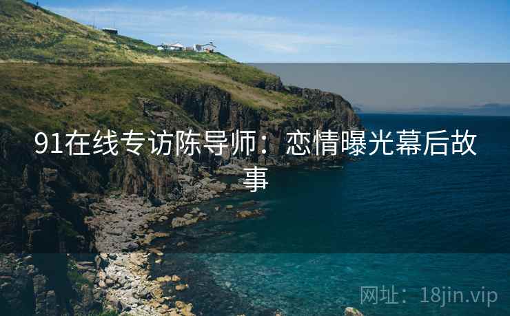 91在线专访陈导师：恋情曝光幕后故事
