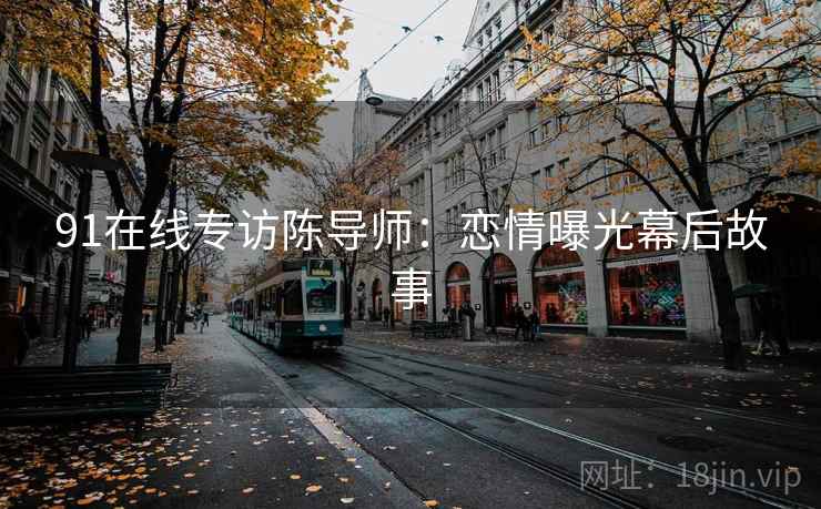 91在线专访陈导师：恋情曝光幕后故事