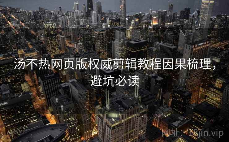 汤不热网页版权威剪辑教程因果梳理，避坑必读