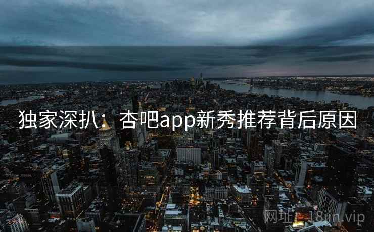 独家深扒：杏吧app新秀推荐背后原因