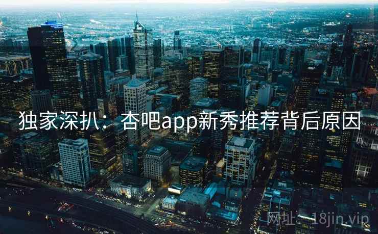 独家深扒：杏吧app新秀推荐背后原因