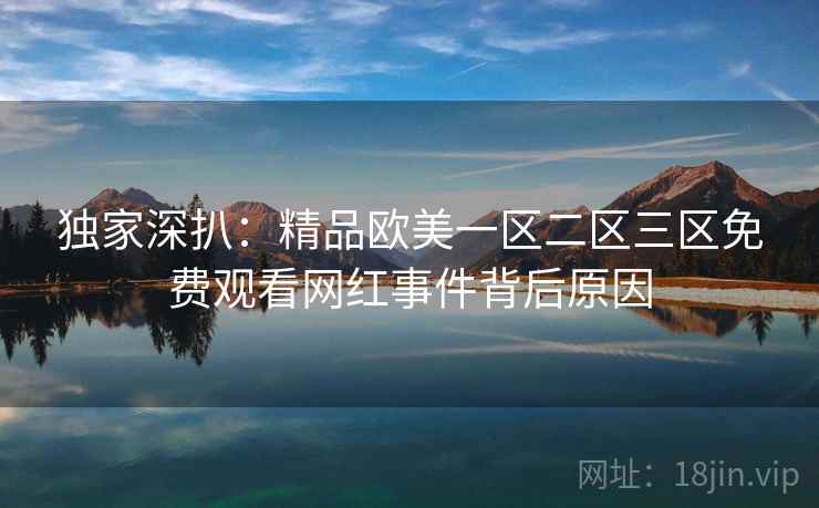 独家深扒：精品欧美一区二区三区免费观看网红事件背后原因
