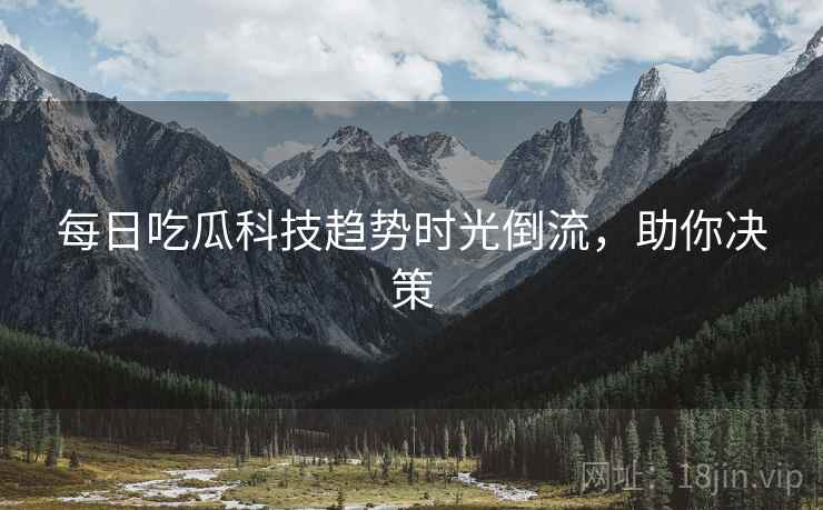 每日吃瓜科技趋势时光倒流，助你决策