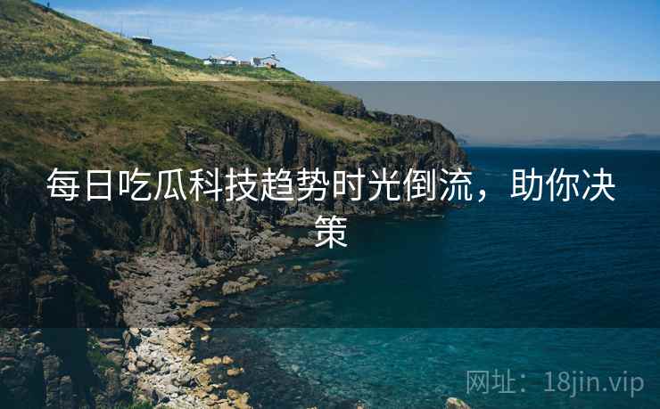 每日吃瓜科技趋势时光倒流，助你决策