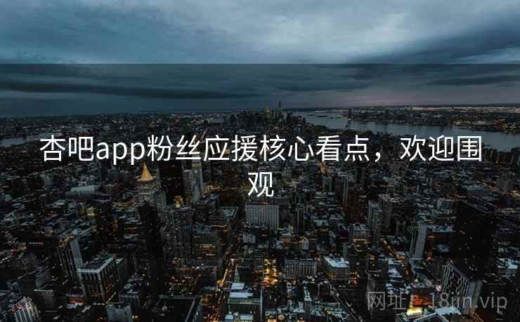 杏吧app粉丝应援核心看点，欢迎围观