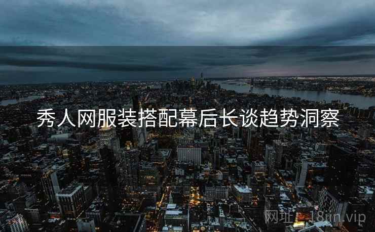秀人网服装搭配幕后长谈趋势洞察