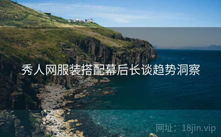 秀人网服装搭配幕后长谈趋势洞察