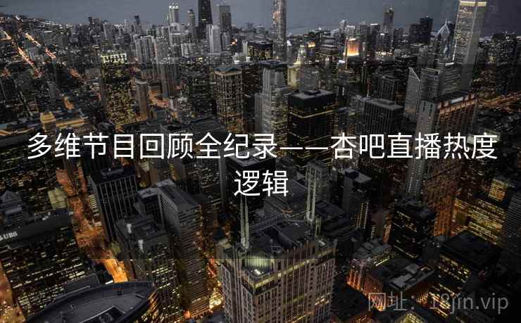 多维节目回顾全纪录——杏吧直播热度逻辑