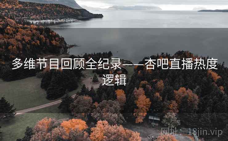 多维节目回顾全纪录——杏吧直播热度逻辑