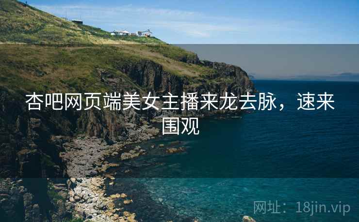 杏吧网页端美女主播来龙去脉，速来围观