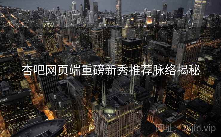 杏吧网页端重磅新秀推荐脉络揭秘