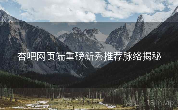 杏吧网页端重磅新秀推荐脉络揭秘