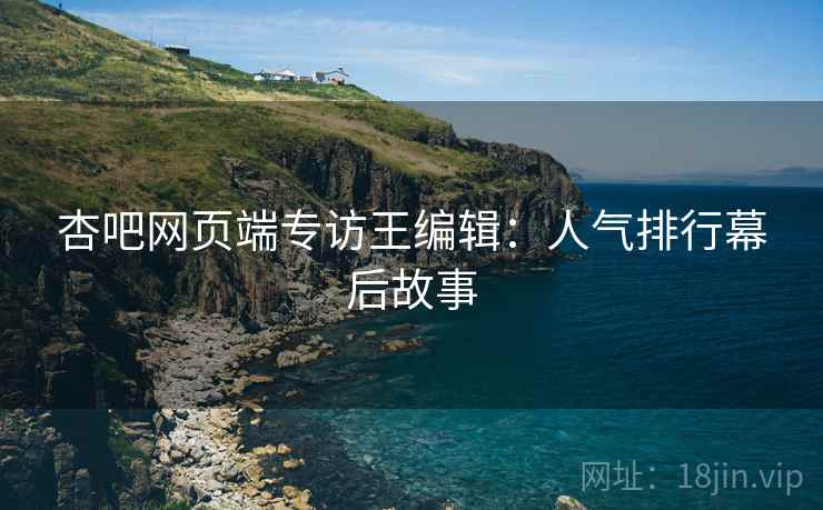 杏吧网页端专访王编辑：人气排行幕后故事
