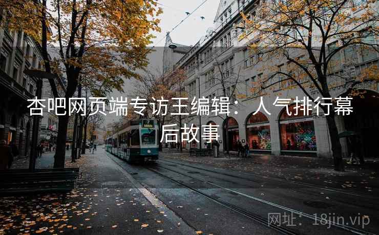 杏吧网页端专访王编辑：人气排行幕后故事