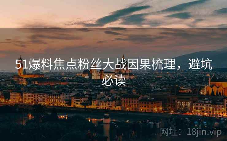 51爆料焦点粉丝大战因果梳理，避坑必读
