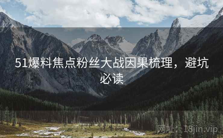 51爆料焦点粉丝大战因果梳理，避坑必读