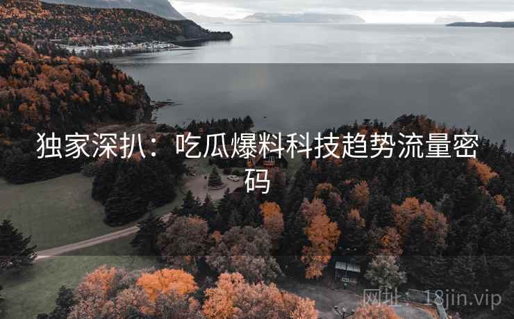 独家深扒：吃瓜爆料科技趋势流量密码