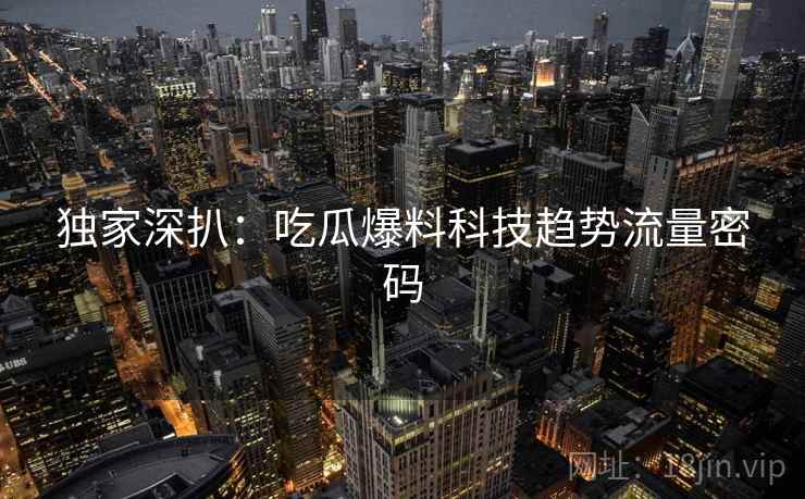 独家深扒：吃瓜爆料科技趋势流量密码