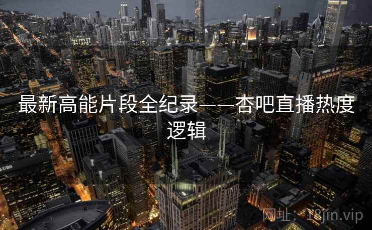 最新高能片段全纪录——杏吧直播热度逻辑