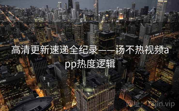 高清更新速递全纪录——汤不热视频app热度逻辑