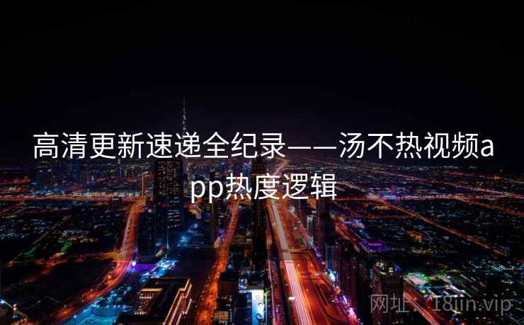 高清更新速递全纪录——汤不热视频app热度逻辑