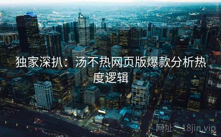 独家深扒：汤不热网页版爆款分析热度逻辑