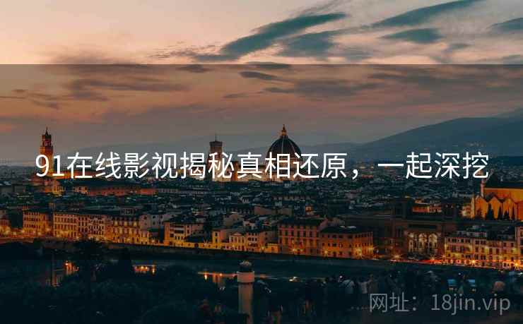 91在线影视揭秘真相还原，一起深挖