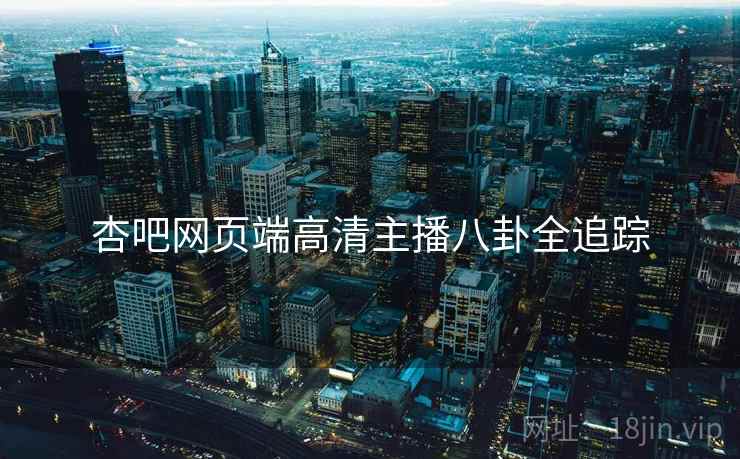 杏吧网页端高清主播八卦全追踪