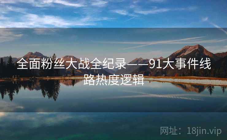 全面粉丝大战全纪录——91大事件线路热度逻辑