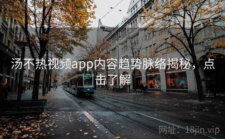 汤不热视频app内容趋势脉络揭秘，点击了解