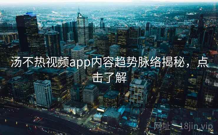 汤不热视频app内容趋势脉络揭秘，点击了解