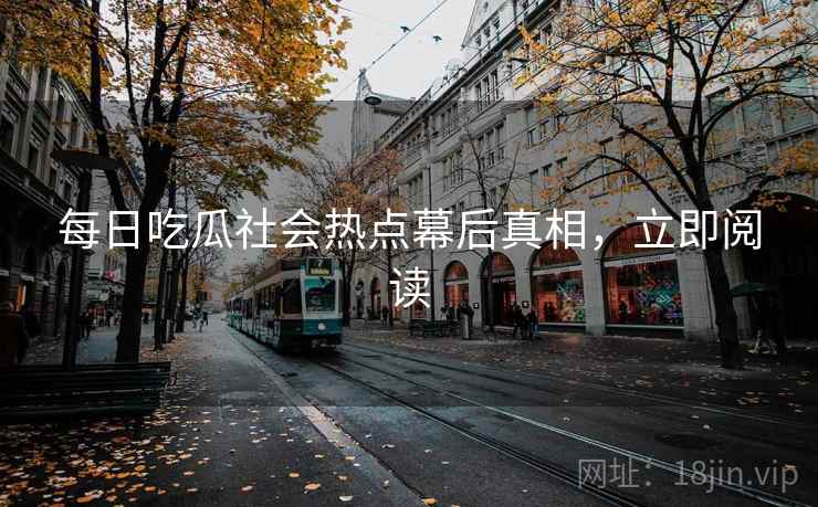 每日吃瓜社会热点幕后真相，立即阅读