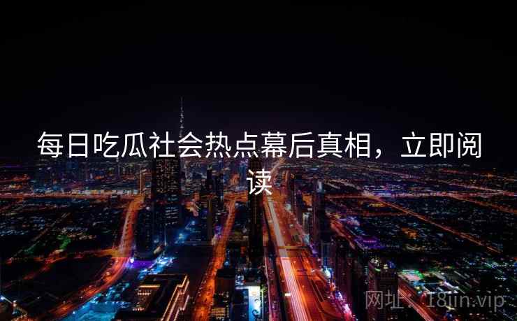 每日吃瓜社会热点幕后真相，立即阅读
