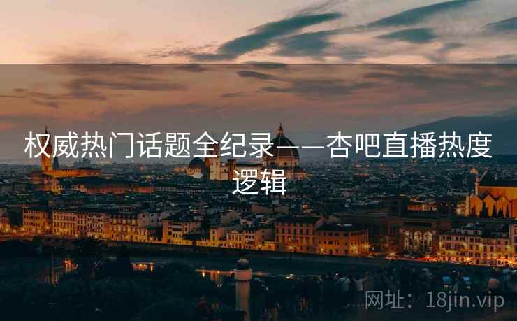 权威热门话题全纪录——杏吧直播热度逻辑